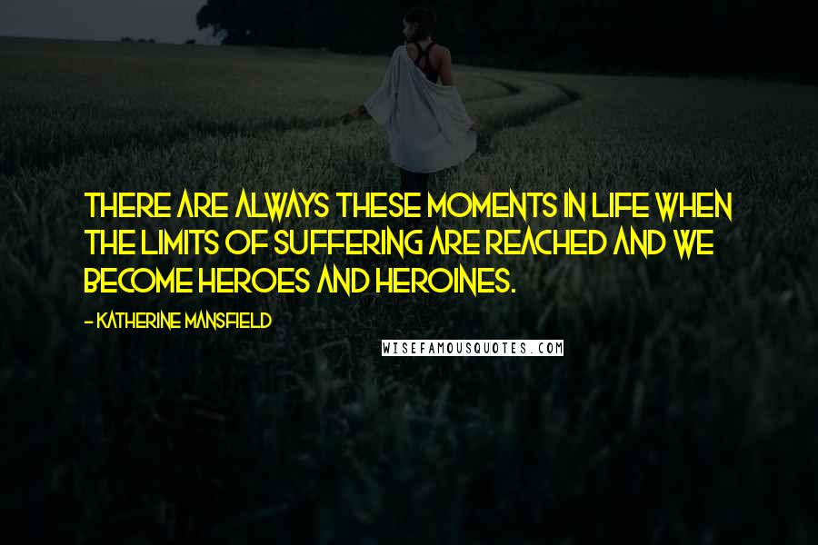 Katherine Mansfield Quotes: There are always these moments in life when the limits of suffering are reached and we become heroes and heroines.