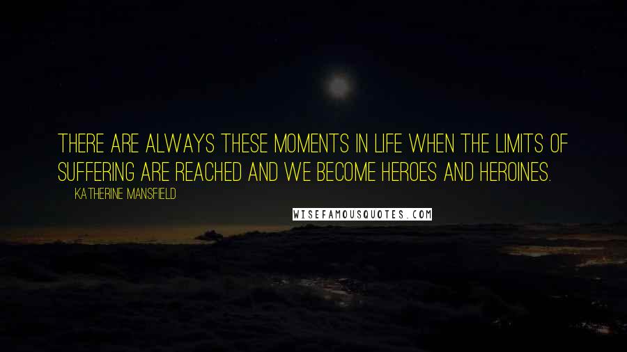 Katherine Mansfield Quotes: There are always these moments in life when the limits of suffering are reached and we become heroes and heroines.