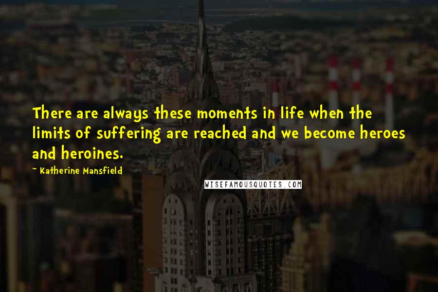 Katherine Mansfield Quotes: There are always these moments in life when the limits of suffering are reached and we become heroes and heroines.