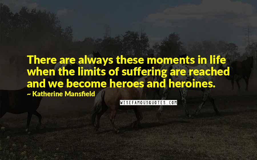 Katherine Mansfield Quotes: There are always these moments in life when the limits of suffering are reached and we become heroes and heroines.