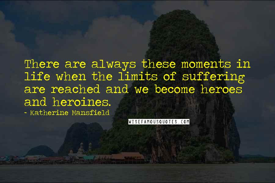 Katherine Mansfield Quotes: There are always these moments in life when the limits of suffering are reached and we become heroes and heroines.