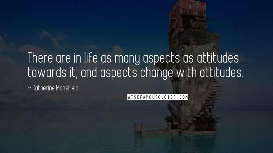 Katherine Mansfield Quotes: There are in life as many aspects as attitudes towards it, and aspects change with attitudes.