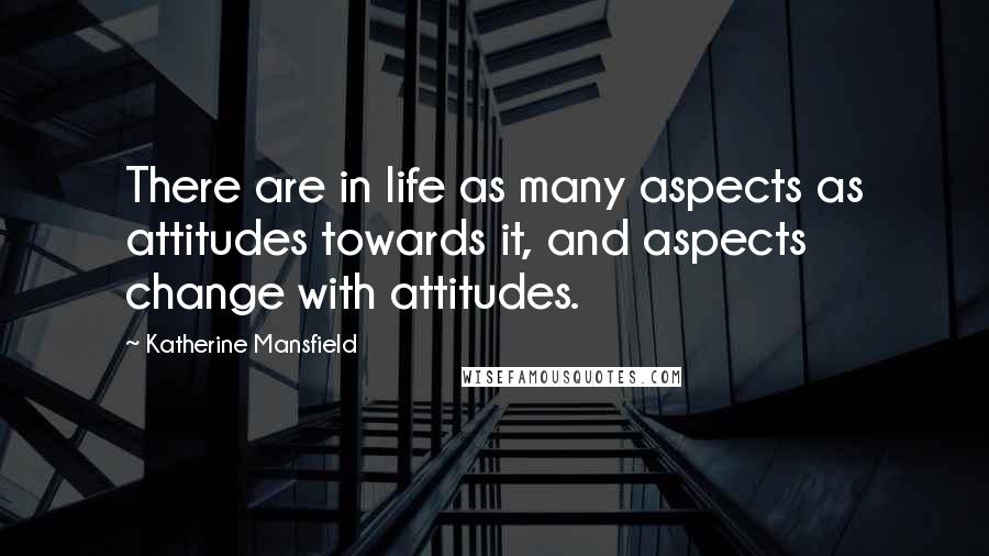 Katherine Mansfield Quotes: There are in life as many aspects as attitudes towards it, and aspects change with attitudes.