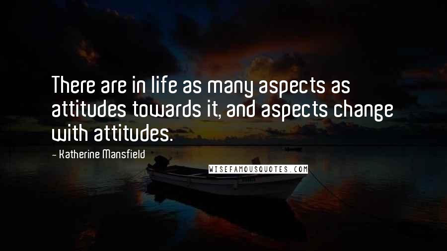 Katherine Mansfield Quotes: There are in life as many aspects as attitudes towards it, and aspects change with attitudes.