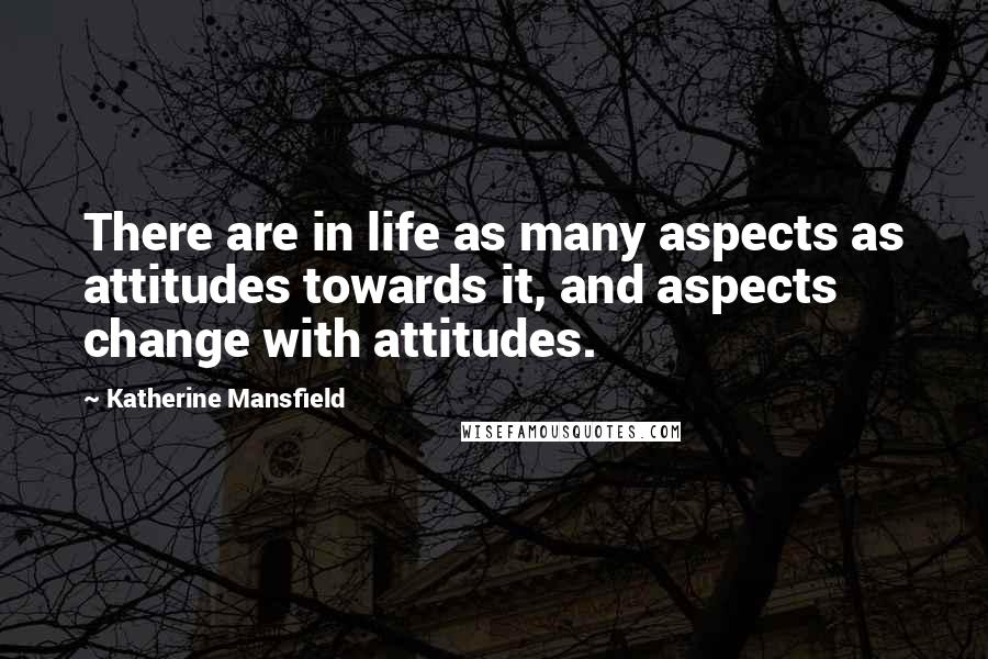 Katherine Mansfield Quotes: There are in life as many aspects as attitudes towards it, and aspects change with attitudes.