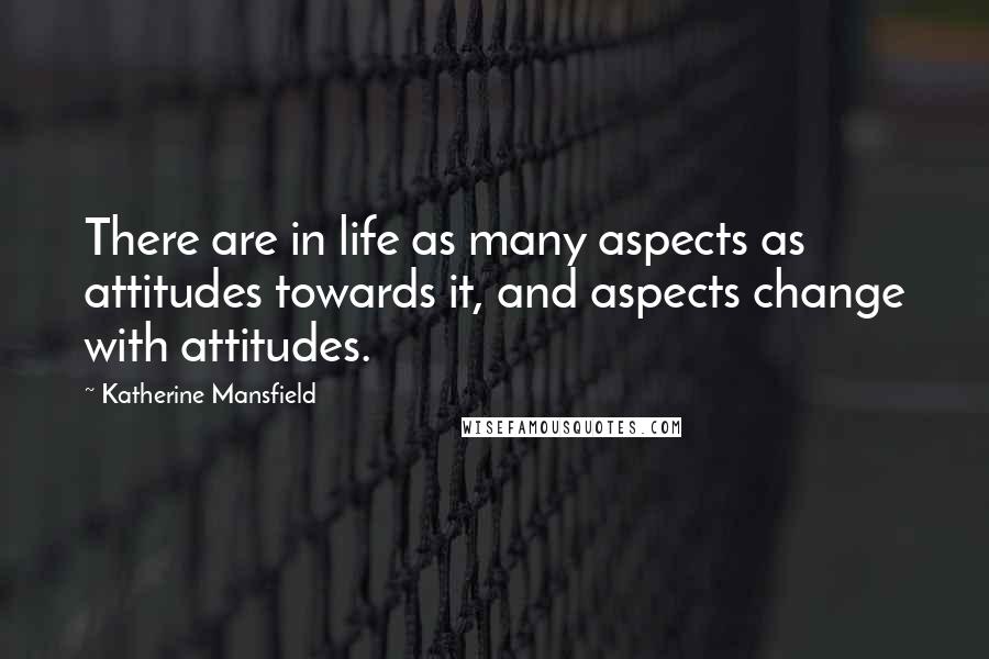 Katherine Mansfield Quotes: There are in life as many aspects as attitudes towards it, and aspects change with attitudes.