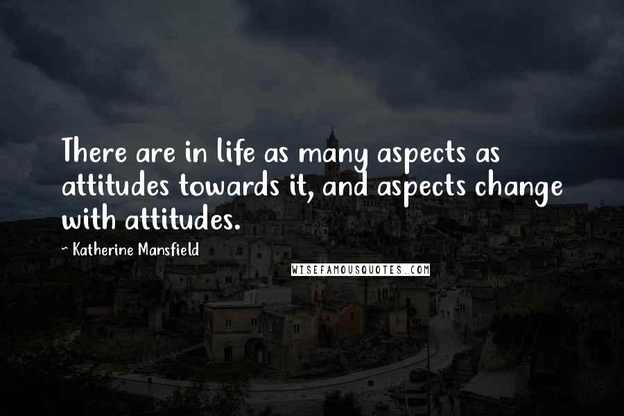 Katherine Mansfield Quotes: There are in life as many aspects as attitudes towards it, and aspects change with attitudes.