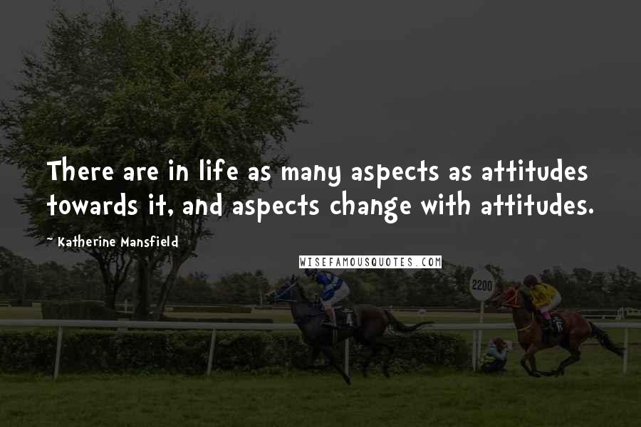 Katherine Mansfield Quotes: There are in life as many aspects as attitudes towards it, and aspects change with attitudes.