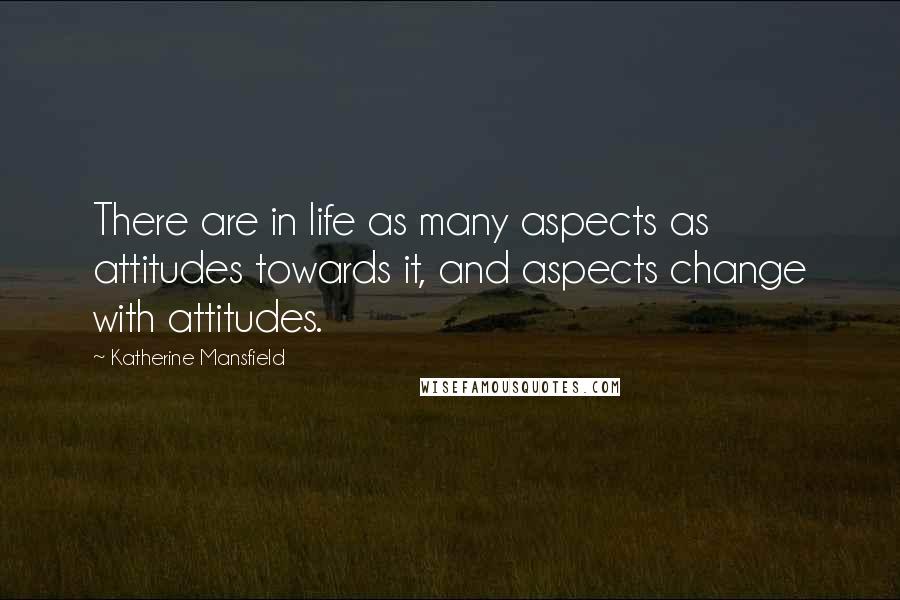 Katherine Mansfield Quotes: There are in life as many aspects as attitudes towards it, and aspects change with attitudes.