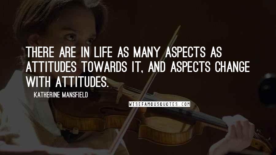 Katherine Mansfield Quotes: There are in life as many aspects as attitudes towards it, and aspects change with attitudes.