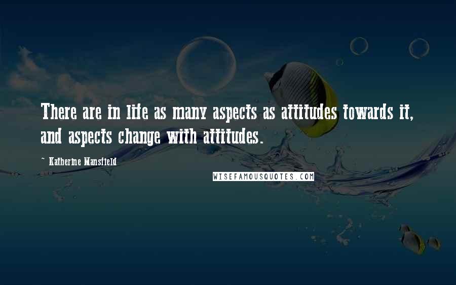 Katherine Mansfield Quotes: There are in life as many aspects as attitudes towards it, and aspects change with attitudes.