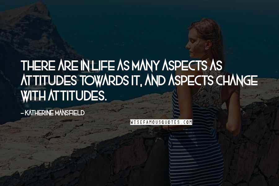 Katherine Mansfield Quotes: There are in life as many aspects as attitudes towards it, and aspects change with attitudes.