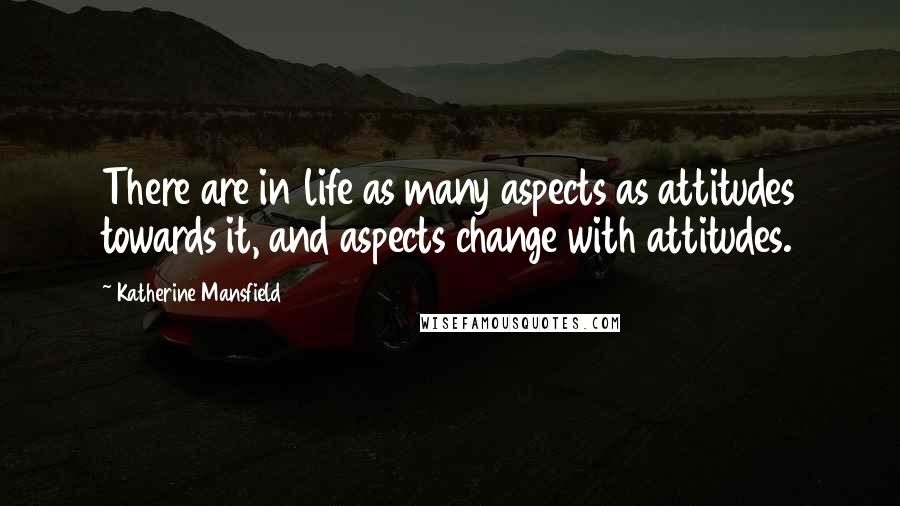 Katherine Mansfield Quotes: There are in life as many aspects as attitudes towards it, and aspects change with attitudes.