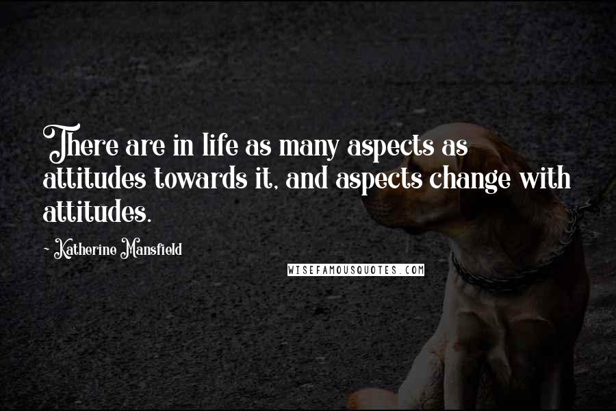 Katherine Mansfield Quotes: There are in life as many aspects as attitudes towards it, and aspects change with attitudes.