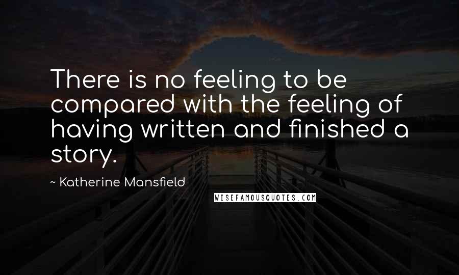 Katherine Mansfield Quotes: There is no feeling to be compared with the feeling of having written and finished a story.