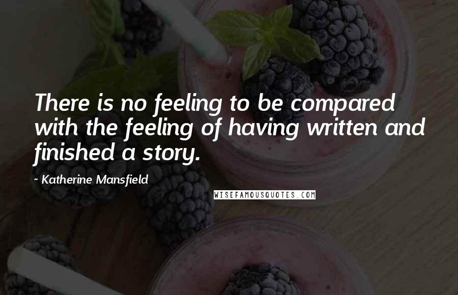 Katherine Mansfield Quotes: There is no feeling to be compared with the feeling of having written and finished a story.