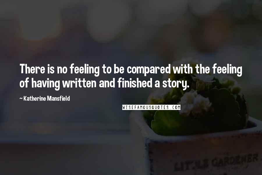 Katherine Mansfield Quotes: There is no feeling to be compared with the feeling of having written and finished a story.