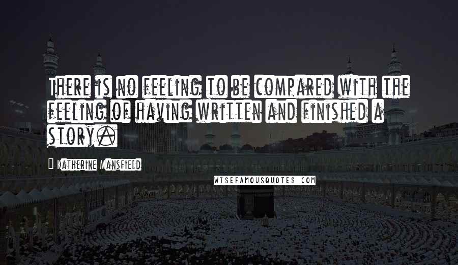 Katherine Mansfield Quotes: There is no feeling to be compared with the feeling of having written and finished a story.