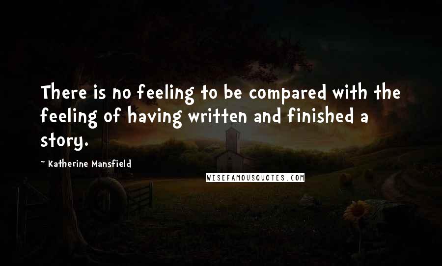 Katherine Mansfield Quotes: There is no feeling to be compared with the feeling of having written and finished a story.