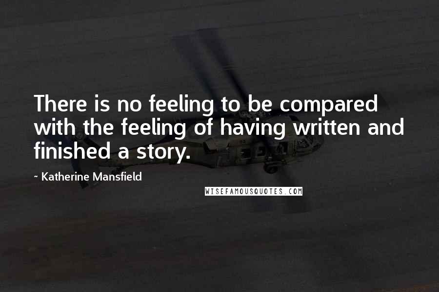 Katherine Mansfield Quotes: There is no feeling to be compared with the feeling of having written and finished a story.