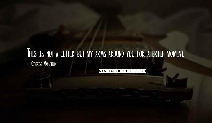 Katherine Mansfield Quotes: This is not a letter but my arms around you for a brief moment.