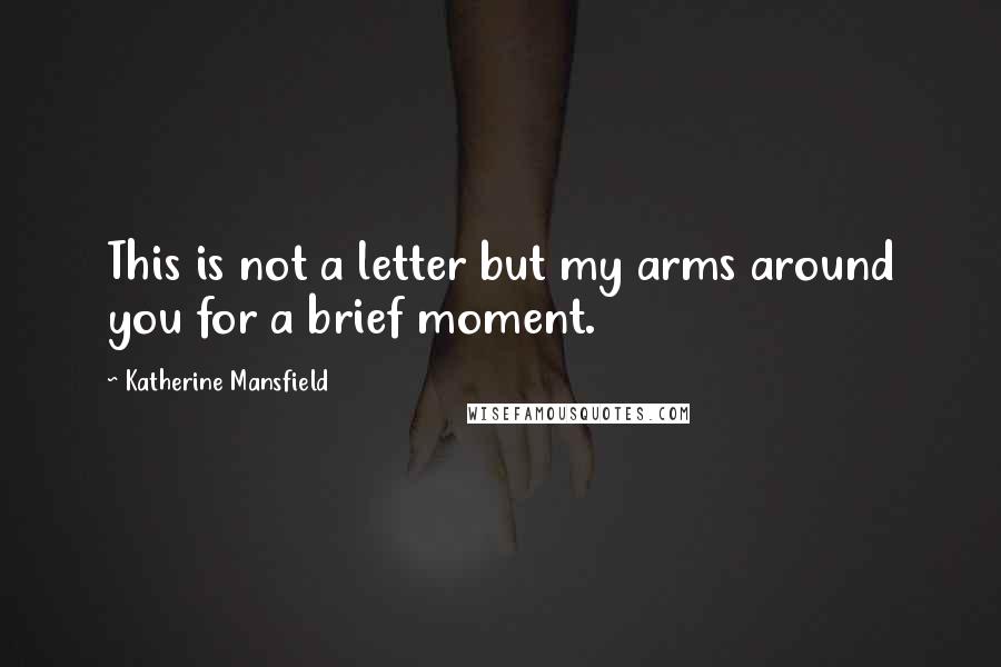 Katherine Mansfield Quotes: This is not a letter but my arms around you for a brief moment.