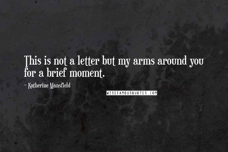 Katherine Mansfield Quotes: This is not a letter but my arms around you for a brief moment.