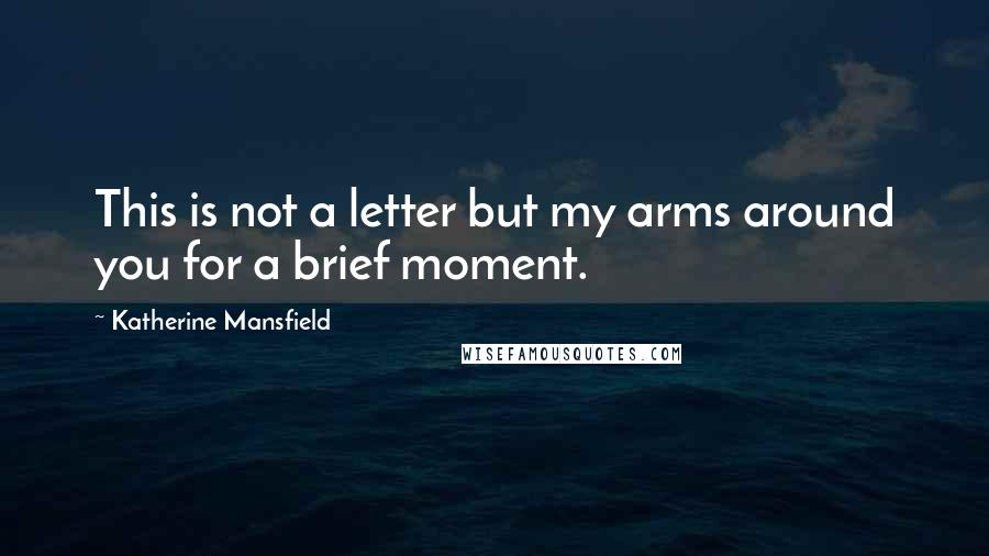 Katherine Mansfield Quotes: This is not a letter but my arms around you for a brief moment.