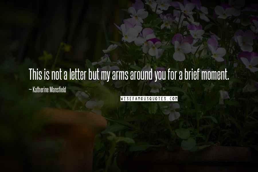 Katherine Mansfield Quotes: This is not a letter but my arms around you for a brief moment.