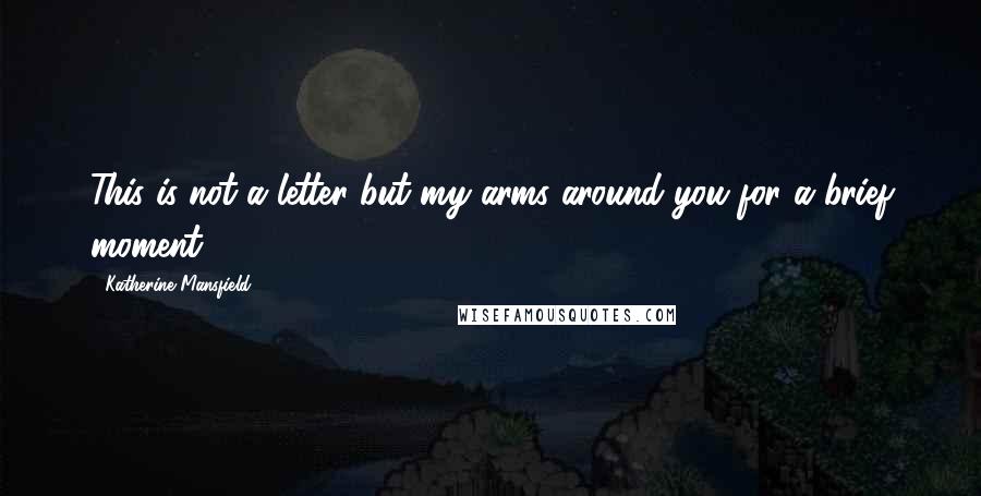 Katherine Mansfield Quotes: This is not a letter but my arms around you for a brief moment.