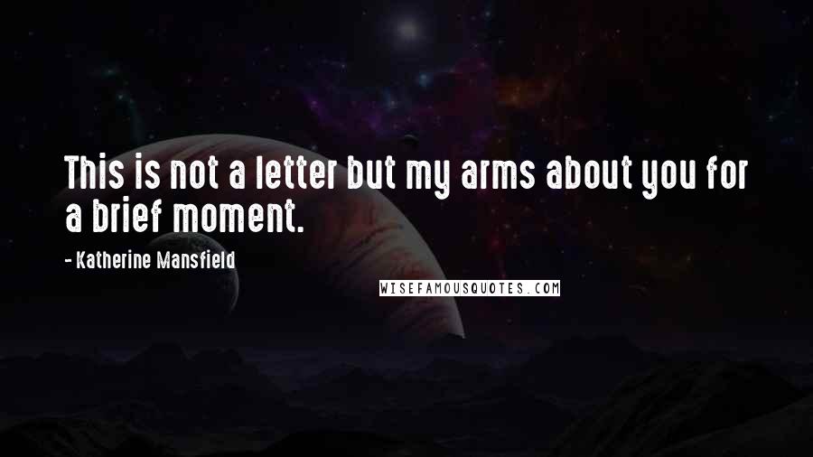 Katherine Mansfield Quotes: This is not a letter but my arms about you for a brief moment.