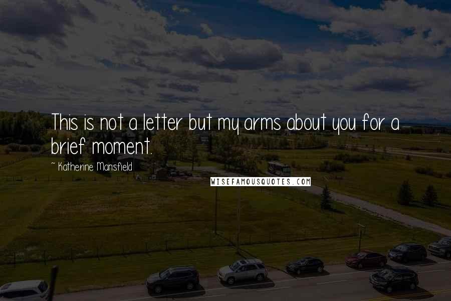 Katherine Mansfield Quotes: This is not a letter but my arms about you for a brief moment.