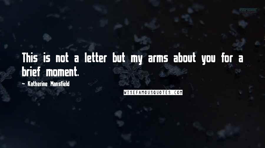 Katherine Mansfield Quotes: This is not a letter but my arms about you for a brief moment.