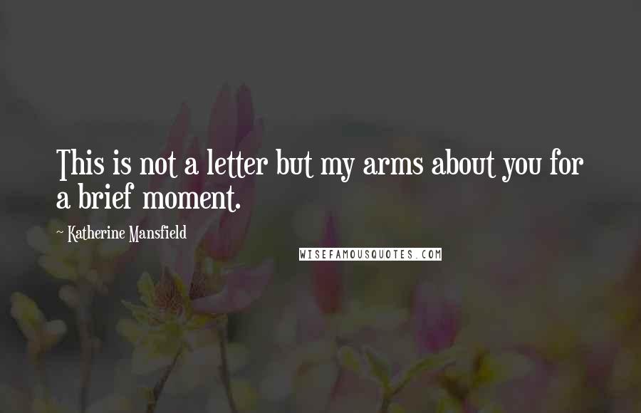 Katherine Mansfield Quotes: This is not a letter but my arms about you for a brief moment.