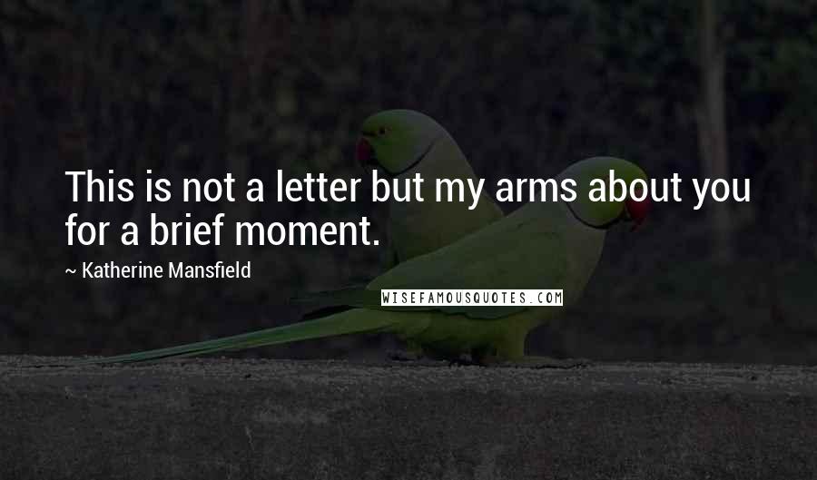 Katherine Mansfield Quotes: This is not a letter but my arms about you for a brief moment.