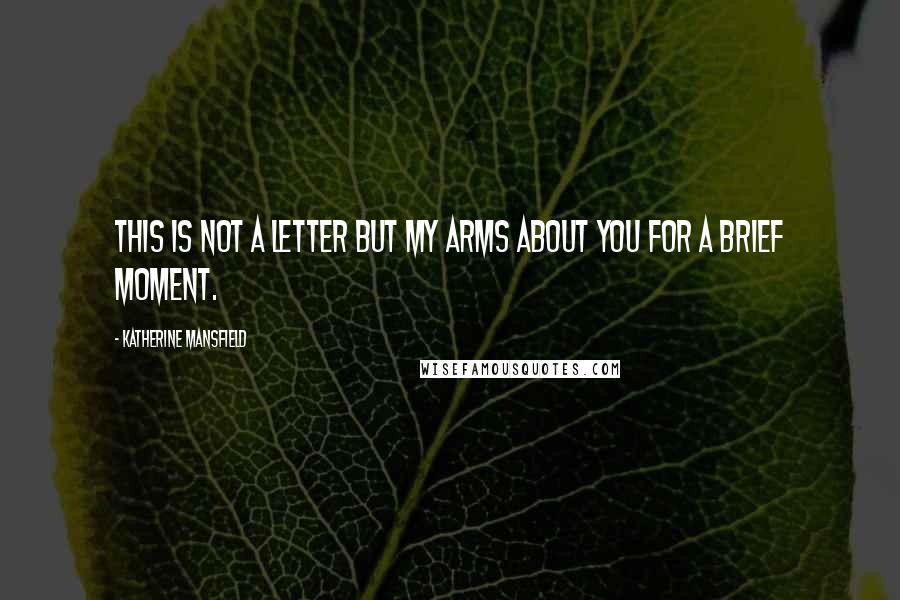 Katherine Mansfield Quotes: This is not a letter but my arms about you for a brief moment.