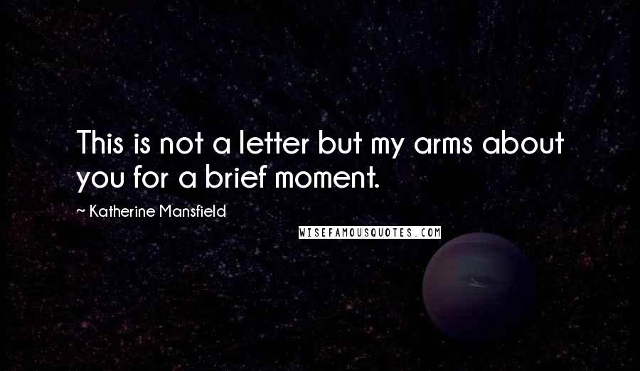 Katherine Mansfield Quotes: This is not a letter but my arms about you for a brief moment.