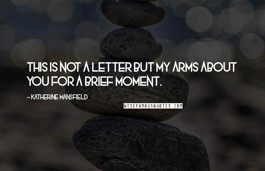 Katherine Mansfield Quotes: This is not a letter but my arms about you for a brief moment.