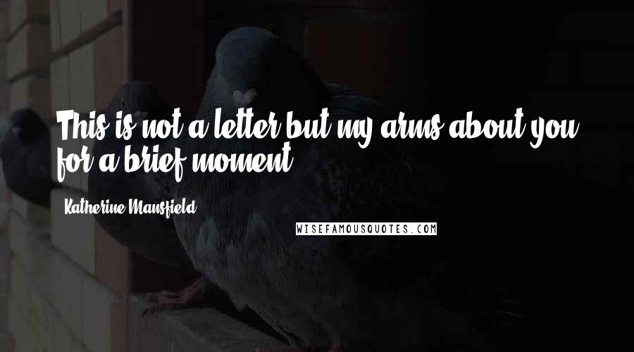 Katherine Mansfield Quotes: This is not a letter but my arms about you for a brief moment.