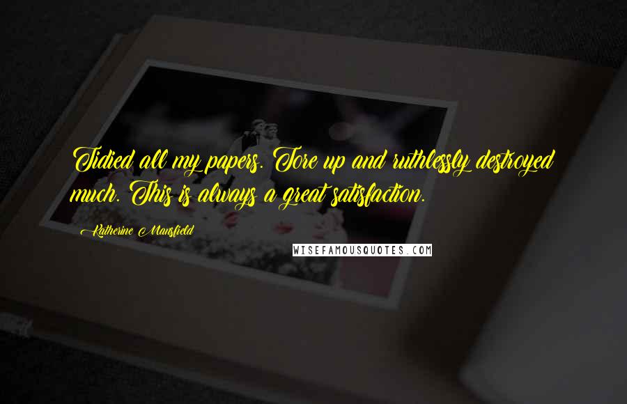 Katherine Mansfield Quotes: Tidied all my papers. Tore up and ruthlessly destroyed much. This is always a great satisfaction.