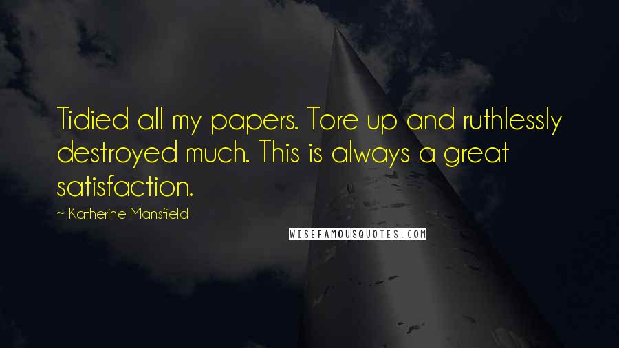 Katherine Mansfield Quotes: Tidied all my papers. Tore up and ruthlessly destroyed much. This is always a great satisfaction.