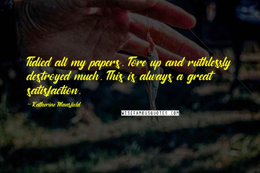 Katherine Mansfield Quotes: Tidied all my papers. Tore up and ruthlessly destroyed much. This is always a great satisfaction.