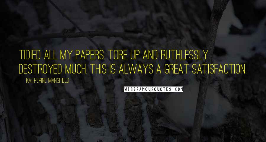 Katherine Mansfield Quotes: Tidied all my papers. Tore up and ruthlessly destroyed much. This is always a great satisfaction.