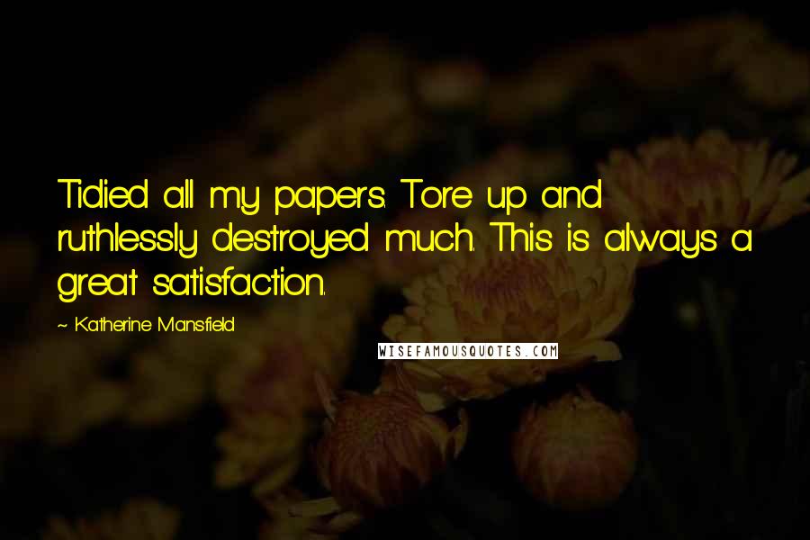 Katherine Mansfield Quotes: Tidied all my papers. Tore up and ruthlessly destroyed much. This is always a great satisfaction.