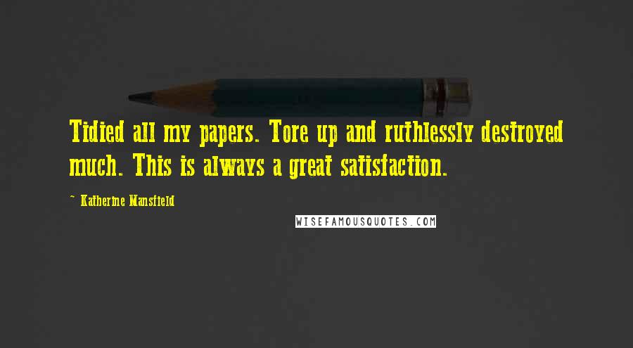 Katherine Mansfield Quotes: Tidied all my papers. Tore up and ruthlessly destroyed much. This is always a great satisfaction.