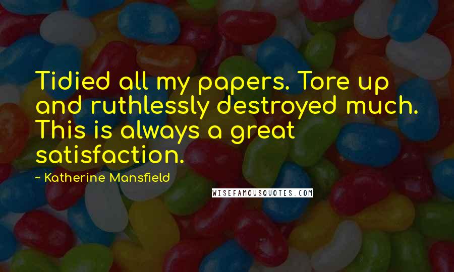 Katherine Mansfield Quotes: Tidied all my papers. Tore up and ruthlessly destroyed much. This is always a great satisfaction.