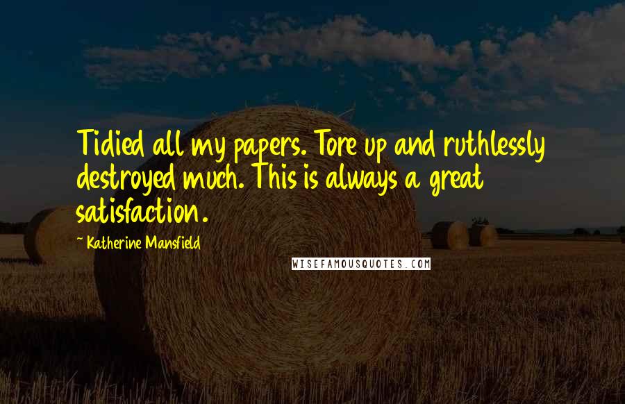 Katherine Mansfield Quotes: Tidied all my papers. Tore up and ruthlessly destroyed much. This is always a great satisfaction.