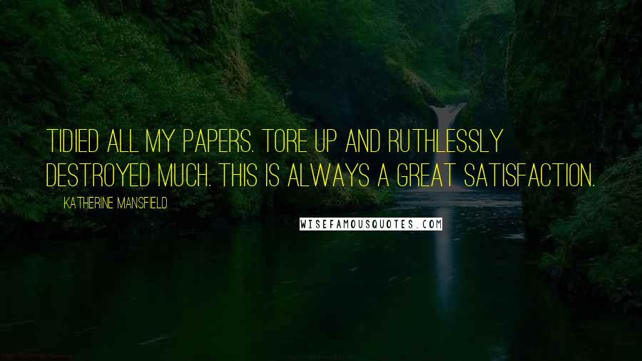 Katherine Mansfield Quotes: Tidied all my papers. Tore up and ruthlessly destroyed much. This is always a great satisfaction.