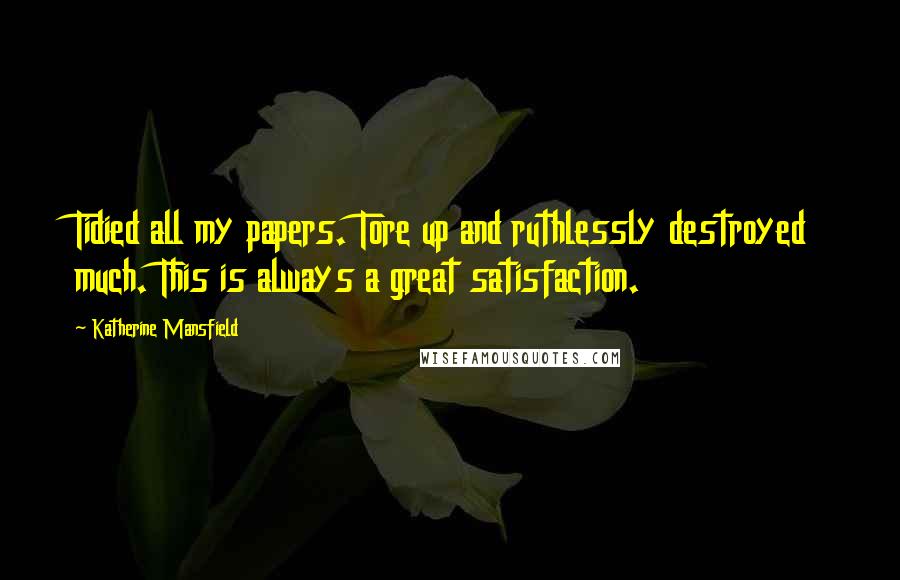 Katherine Mansfield Quotes: Tidied all my papers. Tore up and ruthlessly destroyed much. This is always a great satisfaction.