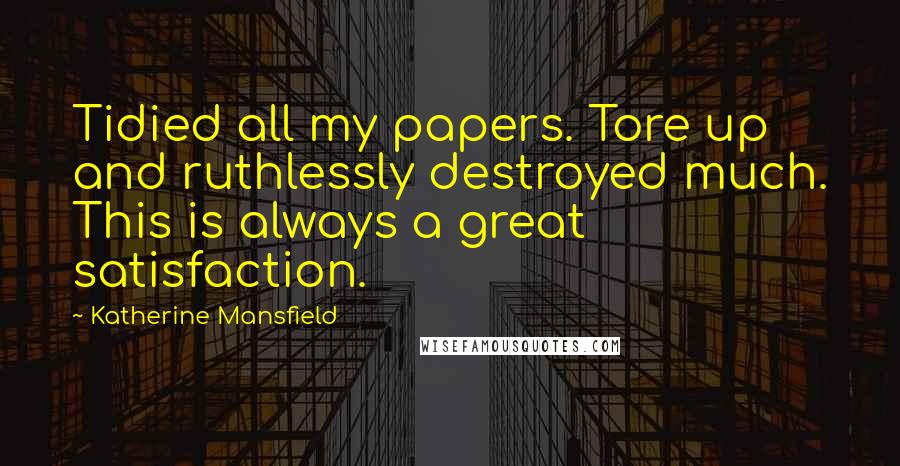 Katherine Mansfield Quotes: Tidied all my papers. Tore up and ruthlessly destroyed much. This is always a great satisfaction.